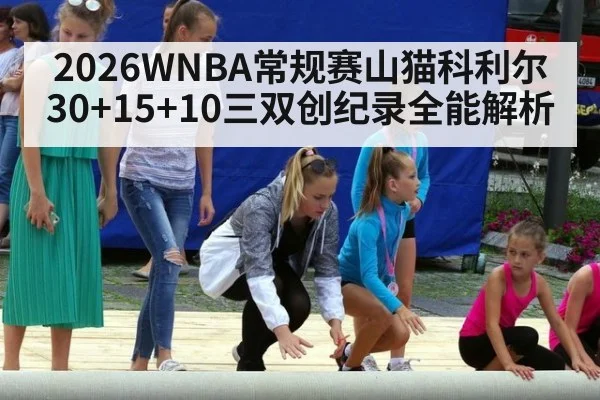 2026WNBA常规赛山猫科利尔30+15+10三双创纪录全能解析