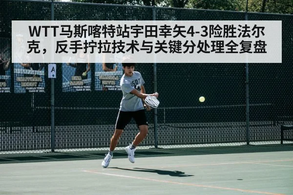 WTT马斯喀特站宇田幸矢4-3险胜法尔克，反手拧拉技术与关键分处理全复盘